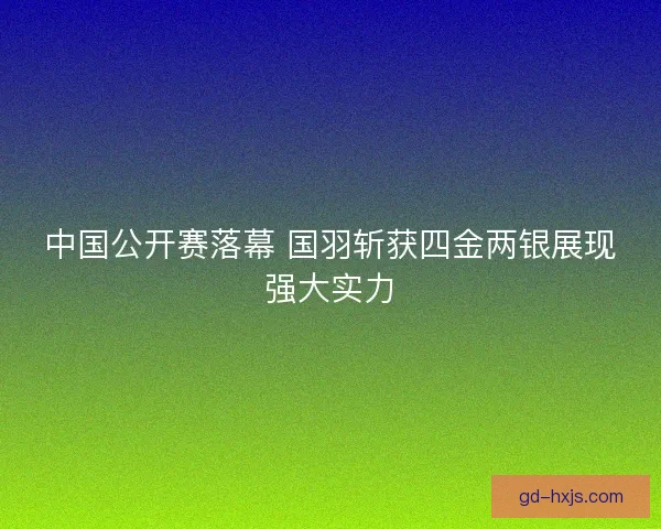 中国公开赛落幕 国羽斩获四金两银展现强大实力