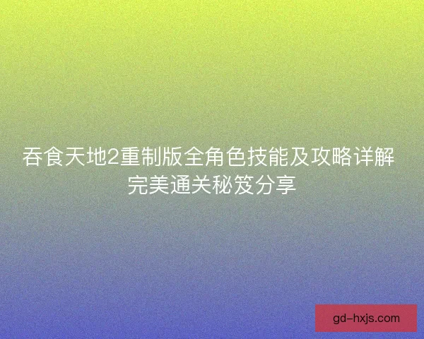 吞食天地2重制版全角色技能及攻略详解 完美通关秘笈分享